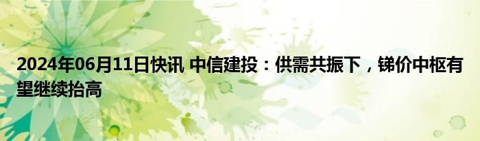 2024年06月11日快讯 中信建投：供需共振下，锑价中枢有望继续抬高