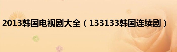 2013韩国电视剧大全（133133韩国连续剧）