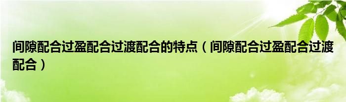 间隙配合过盈配合过渡配合的特点（间隙配合过盈配合过渡配合）