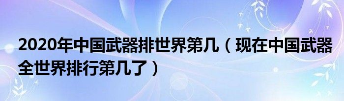 2020年中国武器排世界第几（现在中国武器全世界排行第几了）