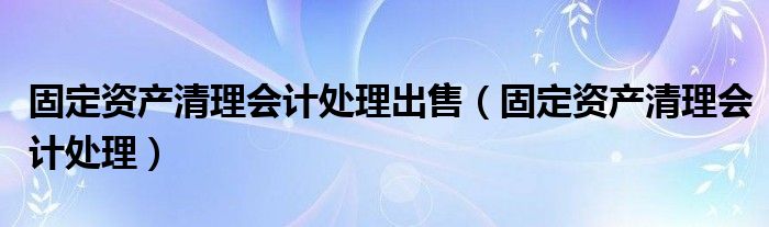 固定资产清理会计处理出售（固定资产清理会计处理）