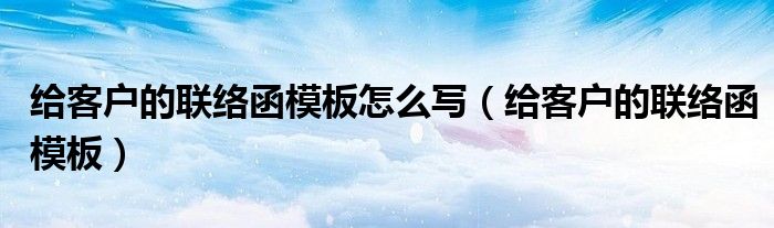 给客户的联络函模板怎么写（给客户的联络函模板）