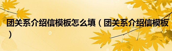 团关系介绍信模板怎么填（团关系介绍信模板）