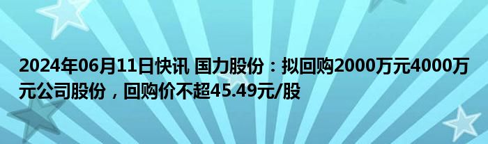 2024年06月11日快讯 国力股份：拟回购2000万元4000万元公司股份，回购价不超45.49元/股