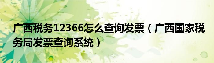 广西税务12366怎么查询发票（广西国家税务局发票查询系统）