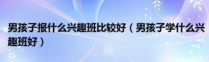 男孩子报什么兴趣班比较好（男孩子学什么兴趣班好）