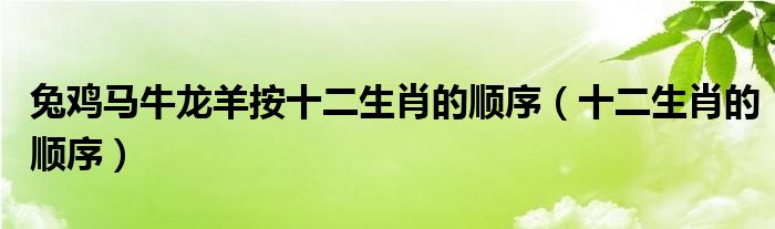 兔鸡马牛龙羊按十二生肖的顺序（十二生肖的顺序）