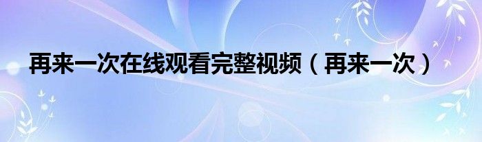 再来一次在线观看完整视频（再来一次）