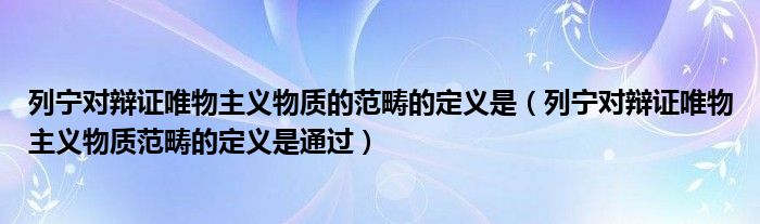 列宁对辩证唯物主义物质的范畴的定义是（列宁对辩证唯物主义物质范畴的定义是通过）