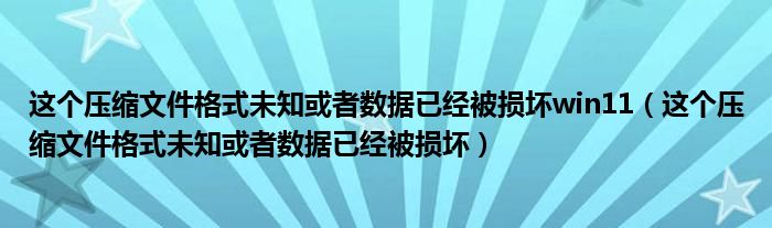 这个压缩文件格式未知或者数据已经被损坏win11（这个压缩文件格式未知或者数据已经被损坏）