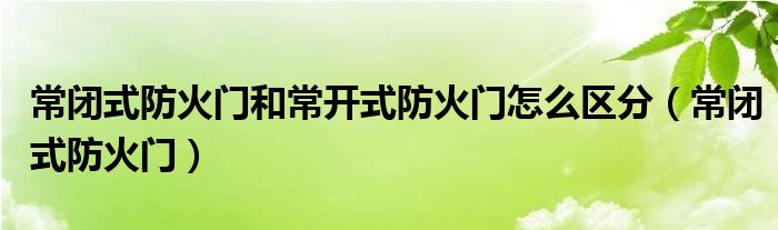 常闭式防火门和常开式防火门怎么区分（常闭式防火门）