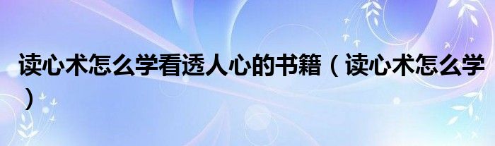 读心术怎么学看透人心的书籍（读心术怎么学）