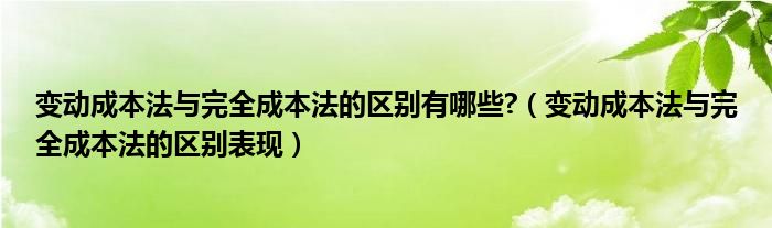 变动成本法与完全成本法的区别有哪些?（变动成本法与完全成本法的区别表现）