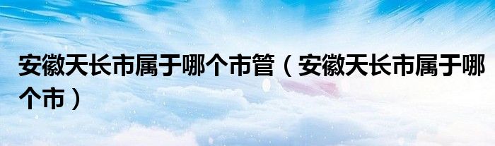 安徽天长市属于哪个市管（安徽天长市属于哪个市）