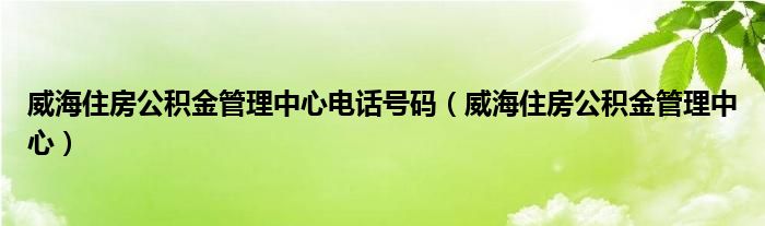 威海住房公积金管理中心电话号码（威海住房公积金管理中心）