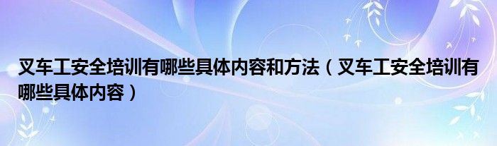 叉车工安全培训有哪些具体内容和方法（叉车工安全培训有哪些具体内容）