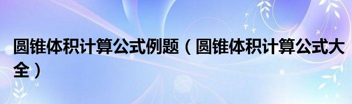 圆锥体积计算公式例题（圆锥体积计算公式大全）