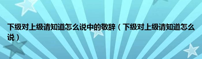 下级对上级请知道怎么说中的敬辞（下级对上级请知道怎么说）