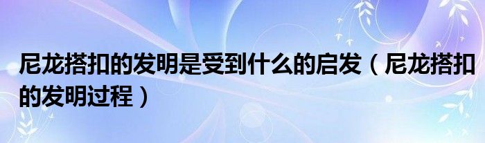 尼龙搭扣的发明是受到什么的启发（尼龙搭扣的发明过程）