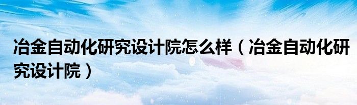 冶金自动化研究设计院怎么样（冶金自动化研究设计院）