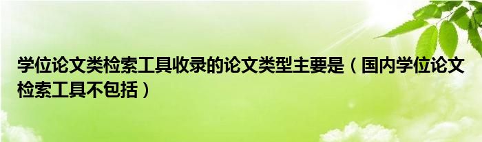 学位论文类检索工具收录的论文类型主要是（国内学位论文检索工具不包括）