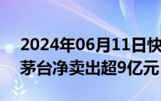 2024年06月11日快讯 主力资金监控：贵州茅台净卖出超9亿元