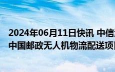 2024年06月11日快讯 中信海直：子公司海直通航成功中标中国邮政无人机物流配送项目