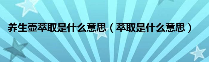 养生壶萃取是什么意思（萃取是什么意思）