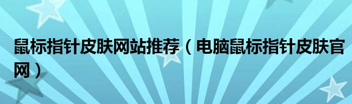 鼠标指针皮肤网站推荐（电脑鼠标指针皮肤官网）