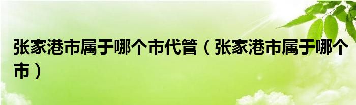 张家港市属于哪个市代管（张家港市属于哪个市）