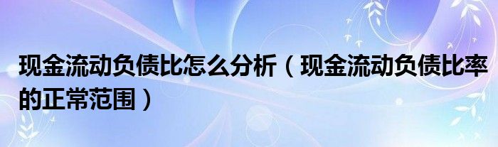 现金流动负债比怎么分析（现金流动负债比率的正常范围）