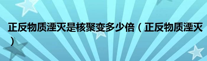 正反物质湮灭是核聚变多少倍（正反物质湮灭）