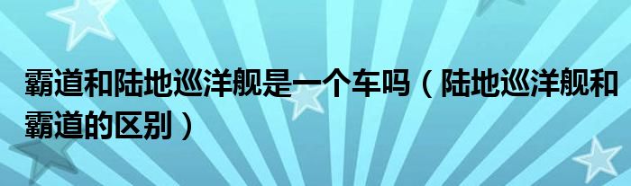 霸道和陆地巡洋舰是一个车吗（陆地巡洋舰和霸道的区别）