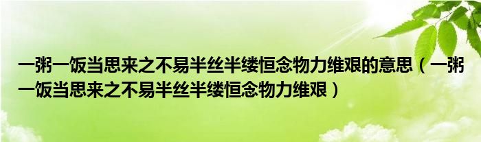 一粥一饭当思来之不易半丝半缕恒念物力维艰的意思（一粥一饭当思来之不易半丝半缕恒念物力维艰）