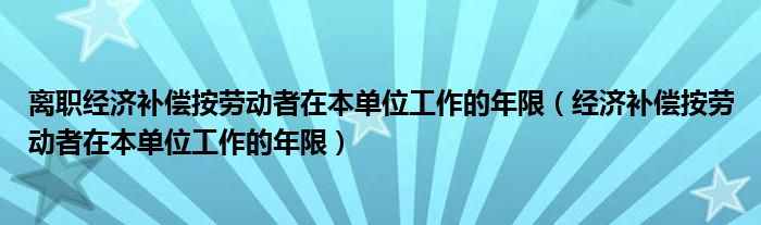 离职经济补偿按劳动者在本单位工作的年限（经济补偿按劳动者在本单位工作的年限）