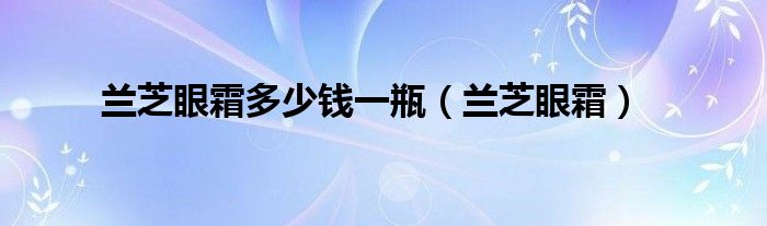 兰芝眼霜多少钱一瓶（兰芝眼霜）