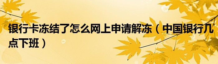 银行卡冻结了怎么网上申请解冻（中国银行几点下班）