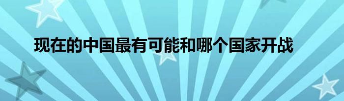 现在的中国最有可能和哪个国家开战