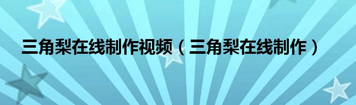 三角梨在线制作视频（三角梨在线制作）