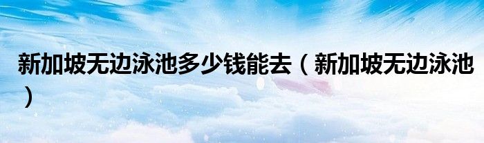 新加坡无边泳池多少钱能去（新加坡无边泳池）