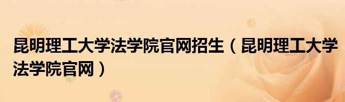 昆明理工大学法学院官网招生（昆明理工大学法学院官网）