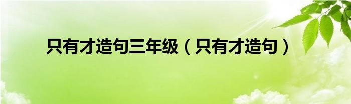 只有才造句三年级（只有才造句）