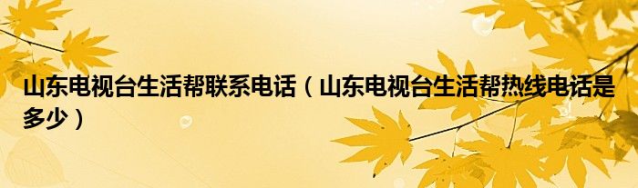 山东电视台生活帮联系电话（山东电视台生活帮热线电话是多少）