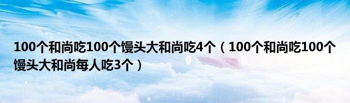 100个和尚吃100个馒头大和尚吃4个（100个和尚吃100个馒头大和尚每人吃3个）