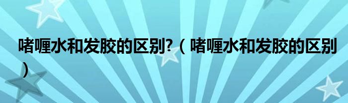 啫喱水和发胶的区别?（啫喱水和发胶的区别）