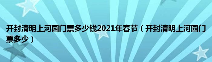 开封清明上河园门票多少钱2021年春节（开封清明上河园门票多少）