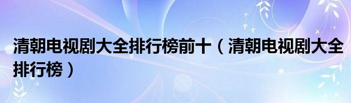 清朝电视剧大全排行榜前十（清朝电视剧大全排行榜）