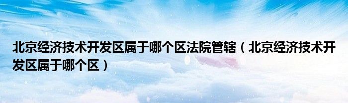 北京经济技术开发区属于哪个区法院管辖（北京经济技术开发区属于哪个区）