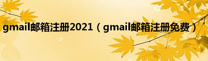 gmail邮箱注册2021（gmail邮箱注册免费）