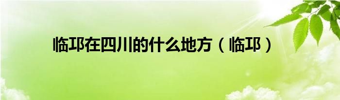 临邛在四川的什么地方（临邛）